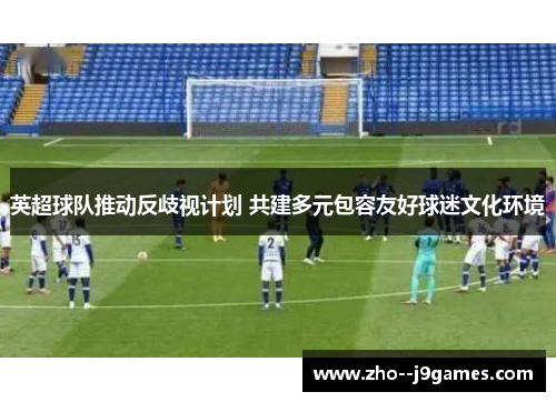 英超球队推动反歧视计划 共建多元包容友好球迷文化环境 英超球队推动反歧视计划 共建多元包容友好球迷文化环境
