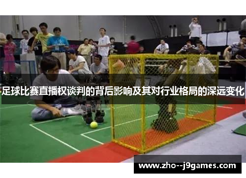 足球比赛直播权谈判的背后影响及其对行业格局的深远变化 足球比赛直播权谈判的背后影响及其对行业格局的深远变化