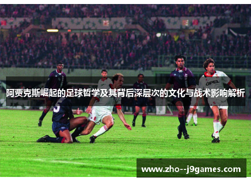 阿贾克斯崛起的足球哲学及其背后深层次的文化与战术影响解析