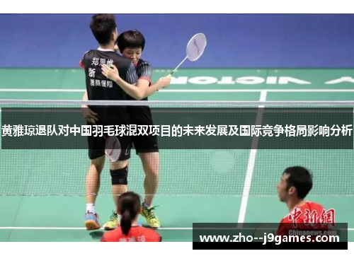 黄雅琼退队对中国羽毛球混双项目的未来发展及国际竞争格局影响分析