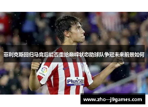 菲利克斯回归马竞后能否重拾巅峰状态助球队争冠未来前景如何
