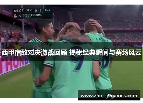 西甲宿敌对决激战回顾 揭秘经典瞬间与赛场风云
