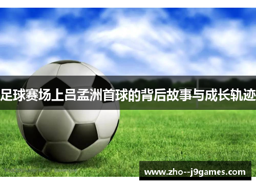 足球赛场上吕孟洲首球的背后故事与成长轨迹 足球赛场上吕孟洲首球的背后故事与成长轨迹