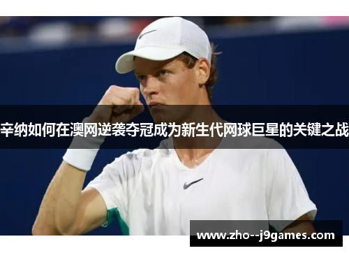 辛纳如何在澳网逆袭夺冠成为新生代网球巨星的关键之战