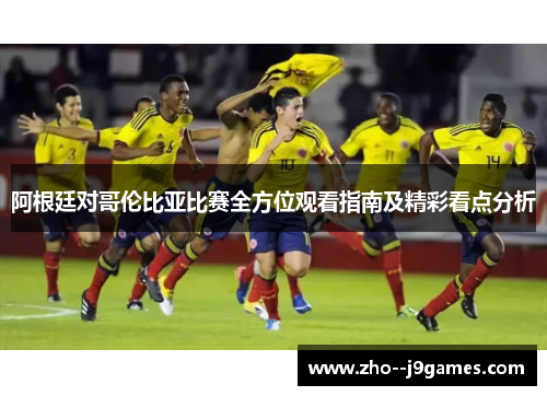 阿根廷对哥伦比亚比赛全方位观看指南及精彩看点分析