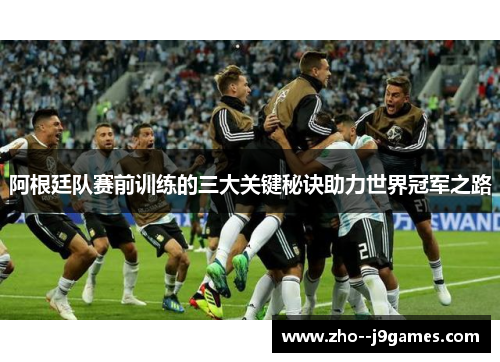 阿根廷队赛前训练的三大关键秘诀助力世界冠军之路