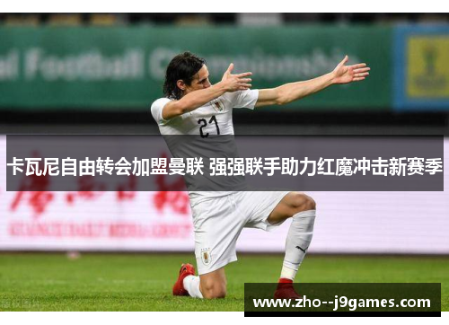 卡瓦尼自由转会加盟曼联 强强联手助力红魔冲击新赛季 卡瓦尼自由转会加盟曼联 强强联手助力红魔冲击新赛季