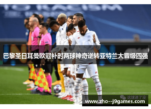 巴黎圣日耳曼欧冠补时两球神奇逆转亚特兰大晋级四强