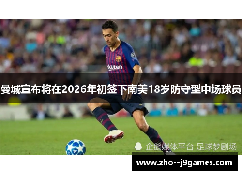 曼城宣布将在2026年初签下南美18岁防守型中场球员 曼城宣布将在2026年初签下南美18岁防守型中场球员