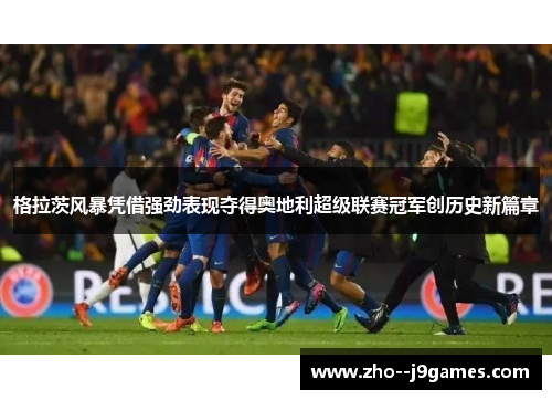 格拉茨风暴凭借强劲表现夺得奥地利超级联赛冠军创历史新篇章 格拉茨风暴凭借强劲表现夺得奥地利超级联赛冠军创历史新篇章