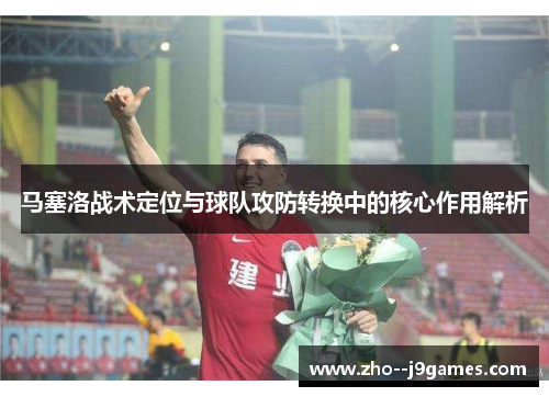 马塞洛战术定位与球队攻防转换中的核心作用解析