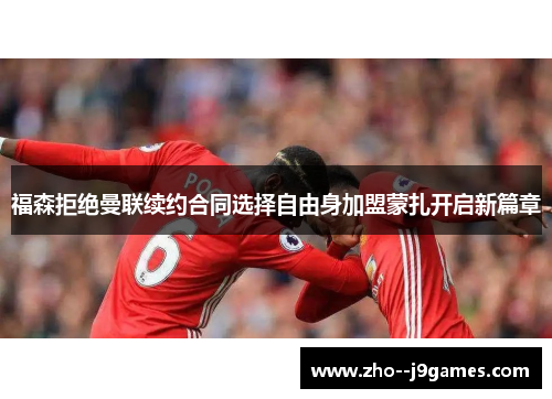 福森拒绝曼联续约合同选择自由身加盟蒙扎开启新篇章