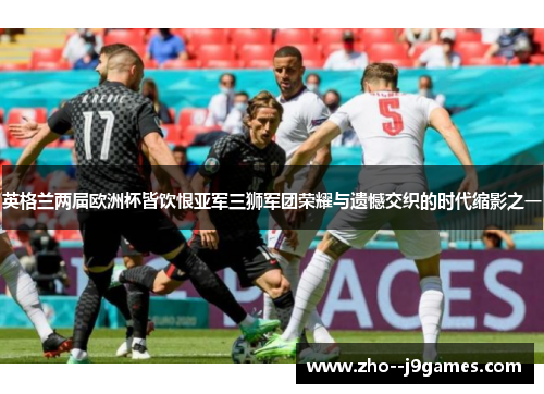 英格兰两届欧洲杯皆饮恨亚军三狮军团荣耀与遗憾交织的时代缩影之一