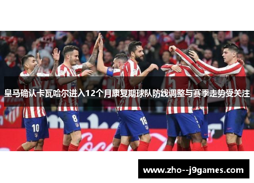 皇马确认卡瓦哈尔进入12个月康复期球队防线调整与赛季走势受关注 皇马确认卡瓦哈尔进入12个月康复期球队防线调整与赛季走势受关注