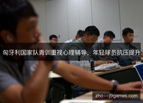 匈牙利国家队青训重视心理辅导，年轻球员抗压提升