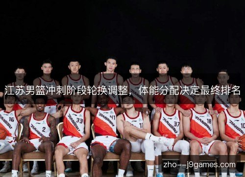 江苏男篮冲刺阶段轮换调整，体能分配决定最终排名