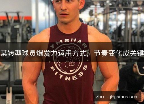 某转型球员爆发力运用方式,节奏变化成关键 某转型球员爆发力运用方式,节奏变化成关键