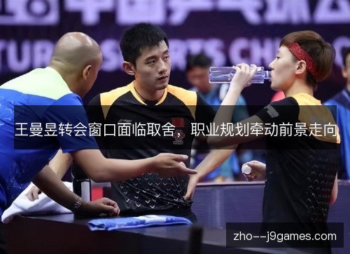 王曼昱转会窗口面临取舍,职业规划牵动前景走向 王曼昱转会窗口面临取舍,职业规划牵动前景走向